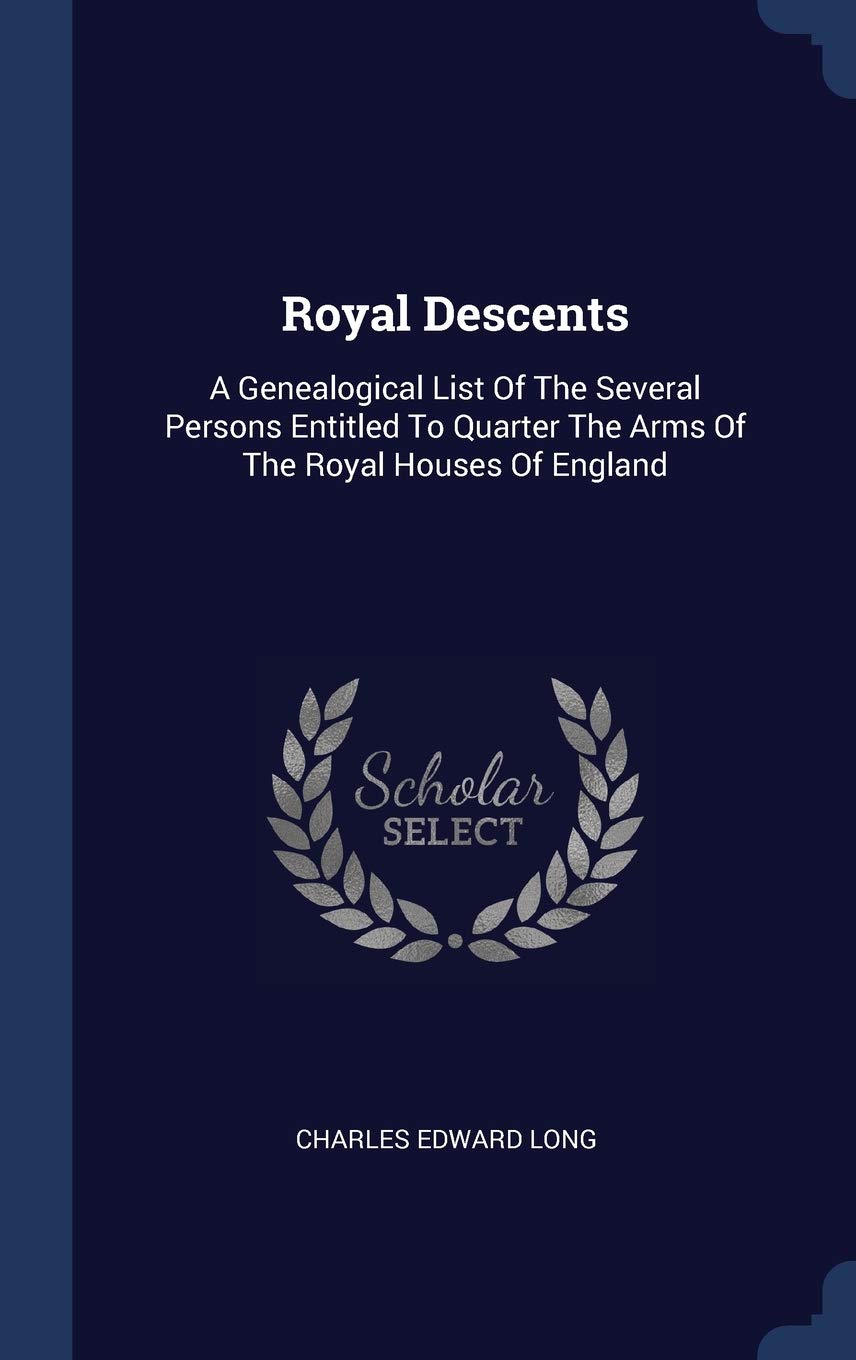 Royal Descents: A Genealogical List Of The Several Persons Entitled To Quarter The Arms Of The Royal Houses Of England Politics & History