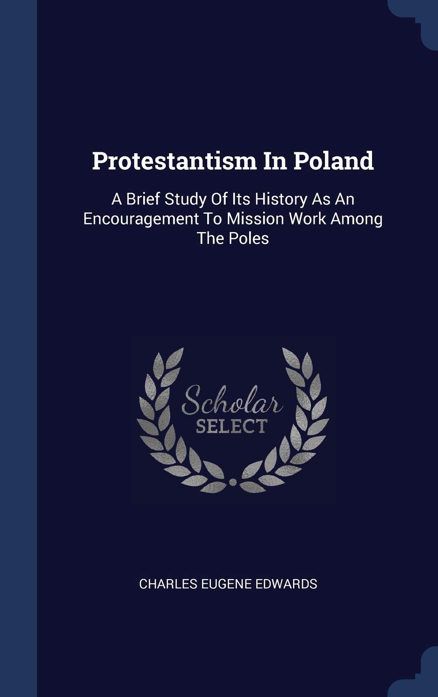Protestantism In Poland: A Brief Study Of Its History As An Encouragement To Mission Work Among The Poles Politics & History