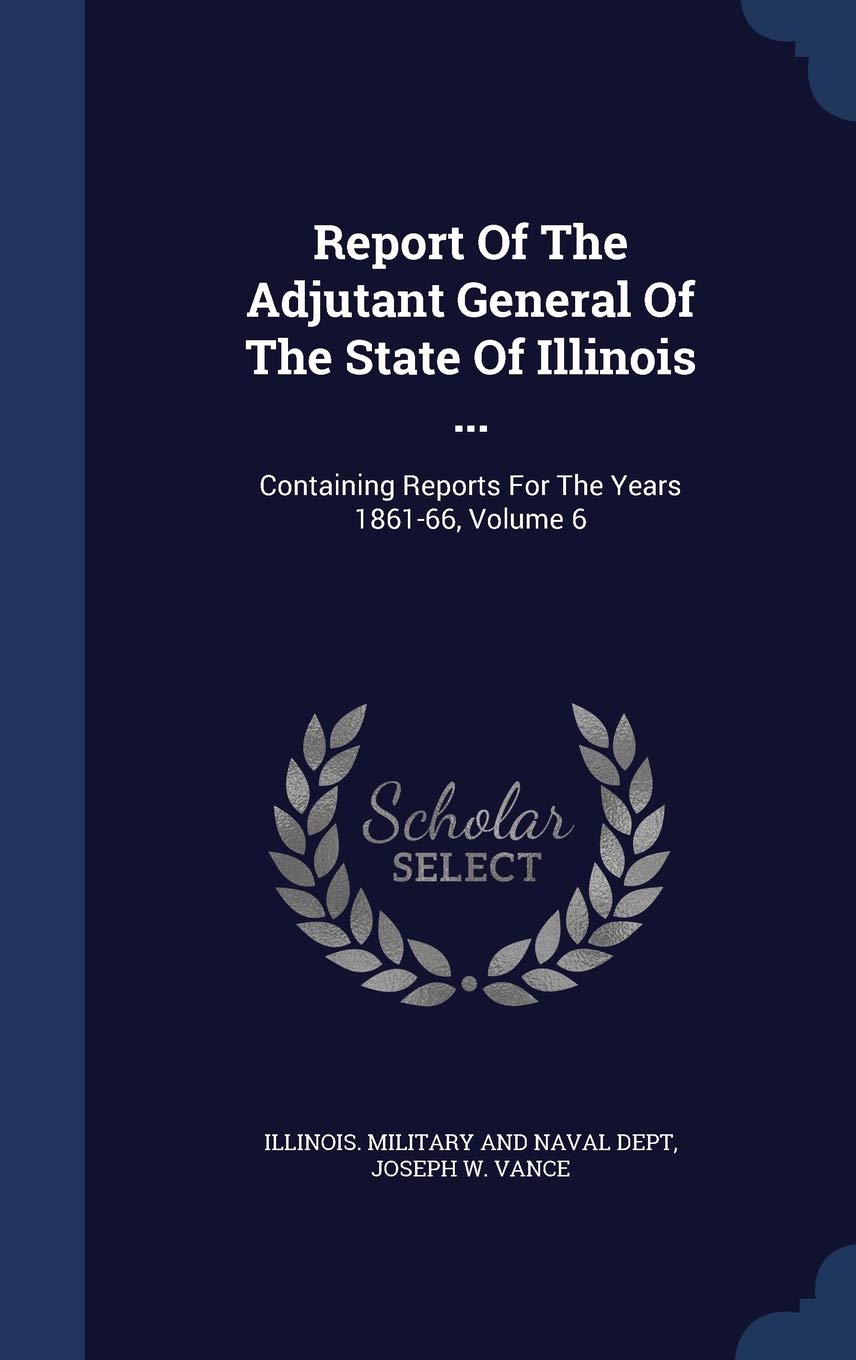 Report of the Adjutant General of the State of Illinois ...: Containing Reports for the Years 1861-66; Volume 6 Politics & History