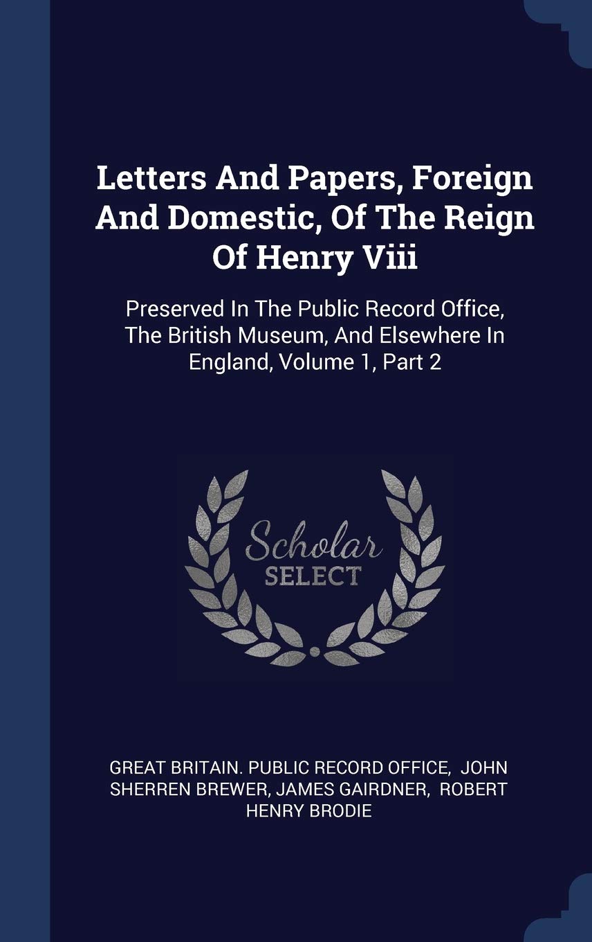 Letters And Papers, Foreign And Domestic, Of The Reign Of Henry Viii: Preserved In The Public Record Office, The British Museum, And Elsewhere In England, Volume 1, Part 2 Politics & History