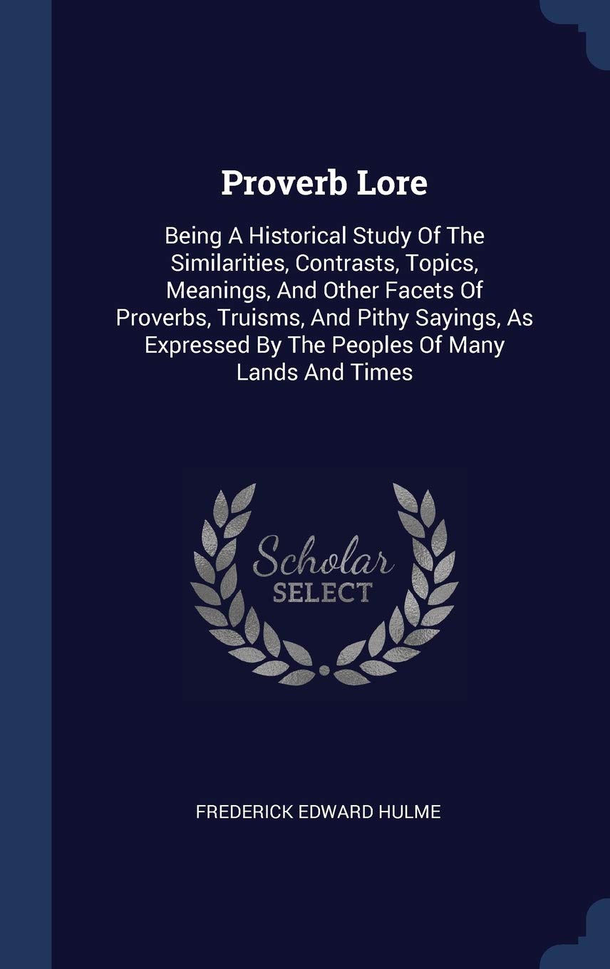 Proverb Lore: Being A Historical Study Of The Similarities, Contrasts, Topics, Meanings, And Other Facets Of Proverbs, Truisms, And Pithy Sayings, As Expressed By The Peoples Of Many Lands And Times Reference Books