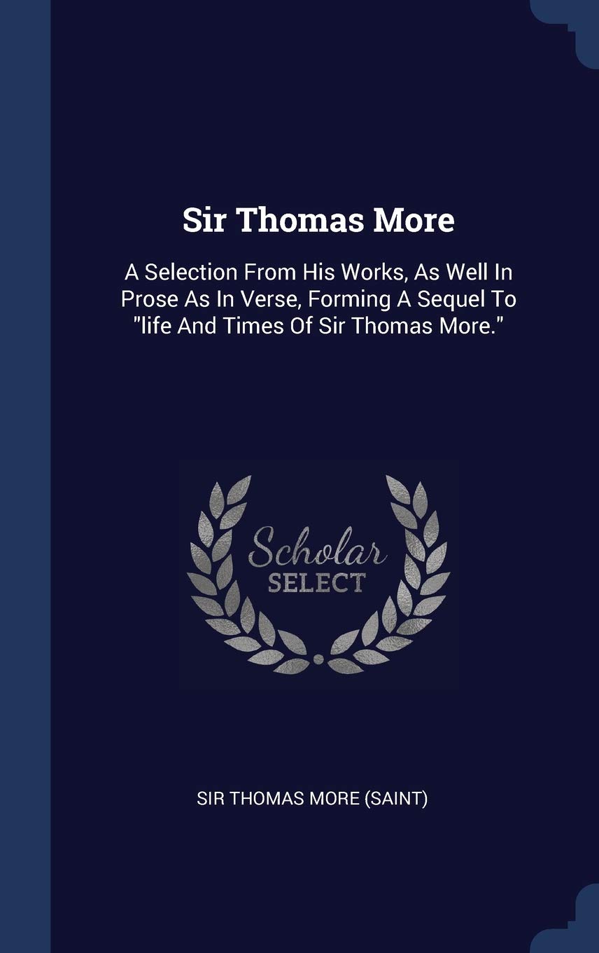 Sir Thomas More: A Selection From His Works, As Well In Prose As In Verse, Forming A Sequel To "life And Times Of Sir Thomas More." Politics & History