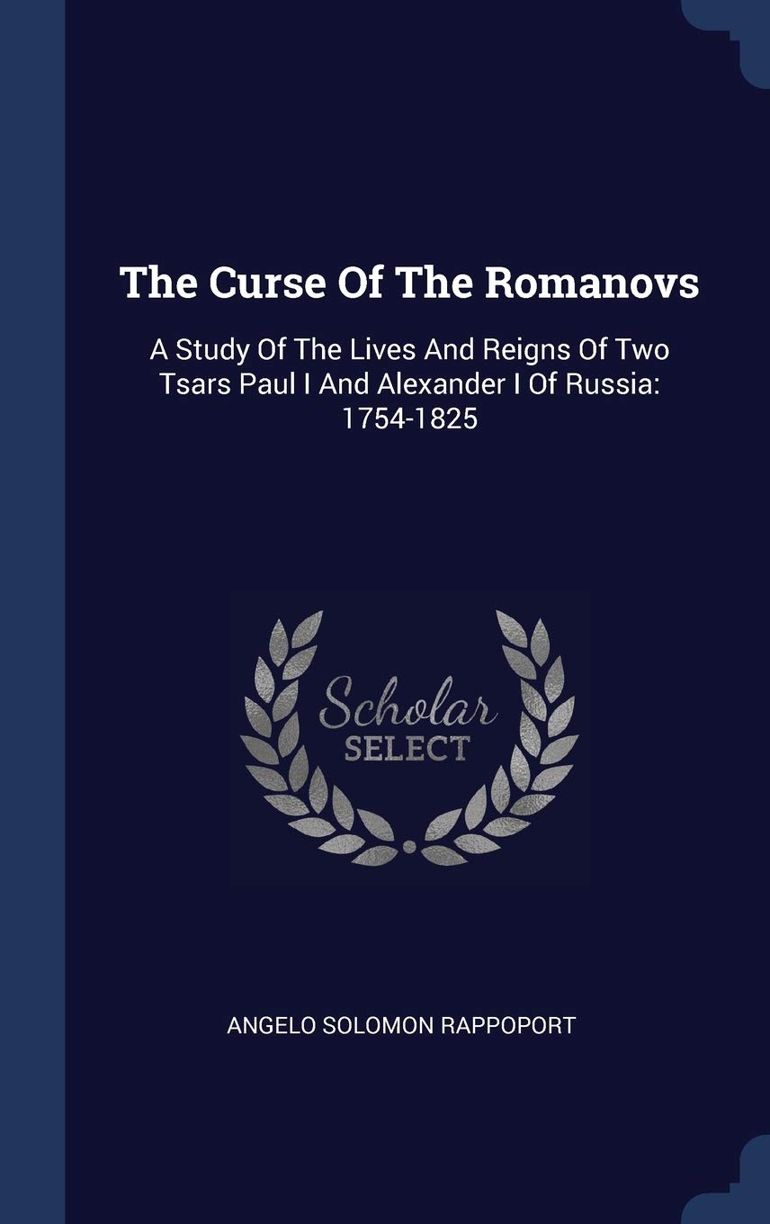 The Curse Of The Romanovs: A Study Of The Lives And Reigns Of Two Tsars Paul I And Alexander I Of Russia: 1754-1825 Memories