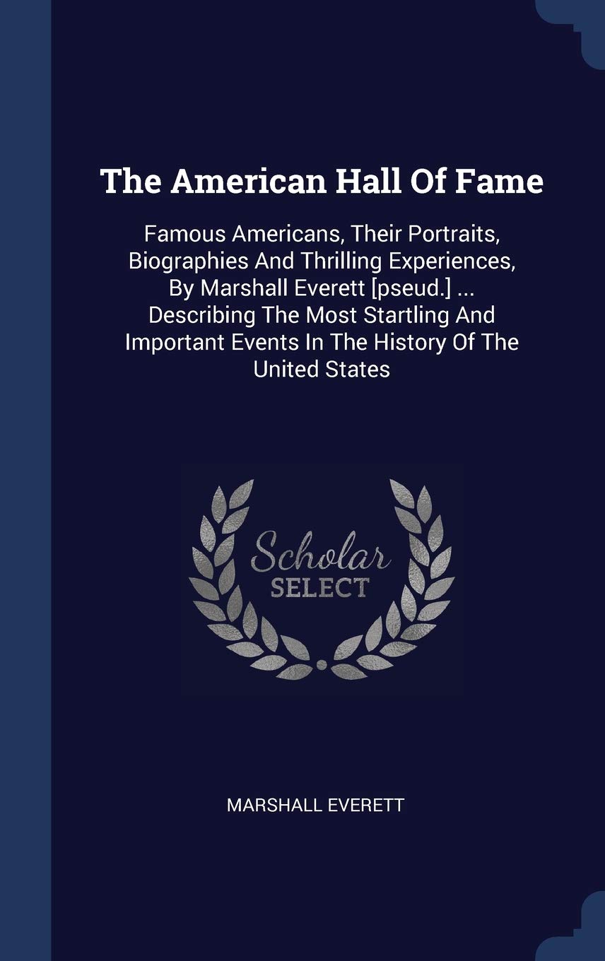The American Hall Of Fame: Famous Americans, Their Portraits, Biographies And Thrilling Experiences, By Marshall Everett ... Describing The ... Events In The History Of The United States Politics & History