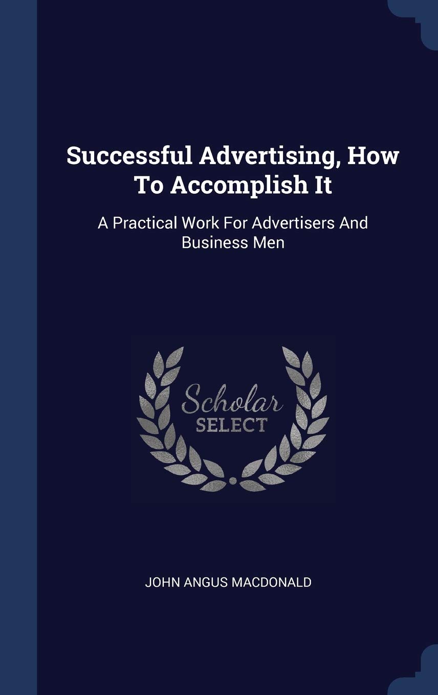 Successful Advertising, How To Accomplish It: A Practical Work For Advertisers And Business Men Politics & History