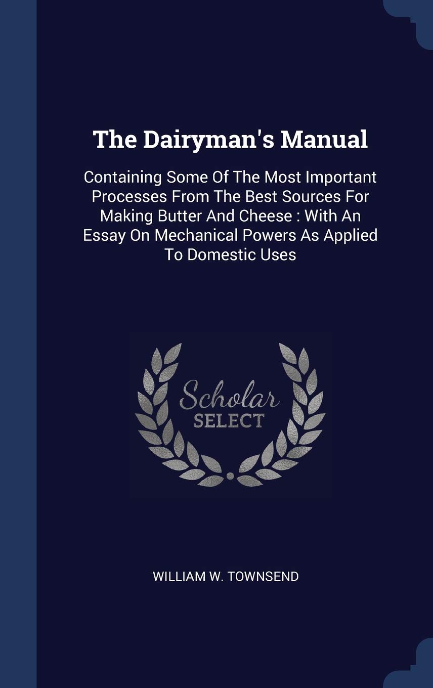 The Dairyman's Manual: Containing Some Of The Most Important Processes From The Best Sources For Making Butter And Cheese: With An Essay On Mechanical Powers As Applied To Domestic Uses Politics & History