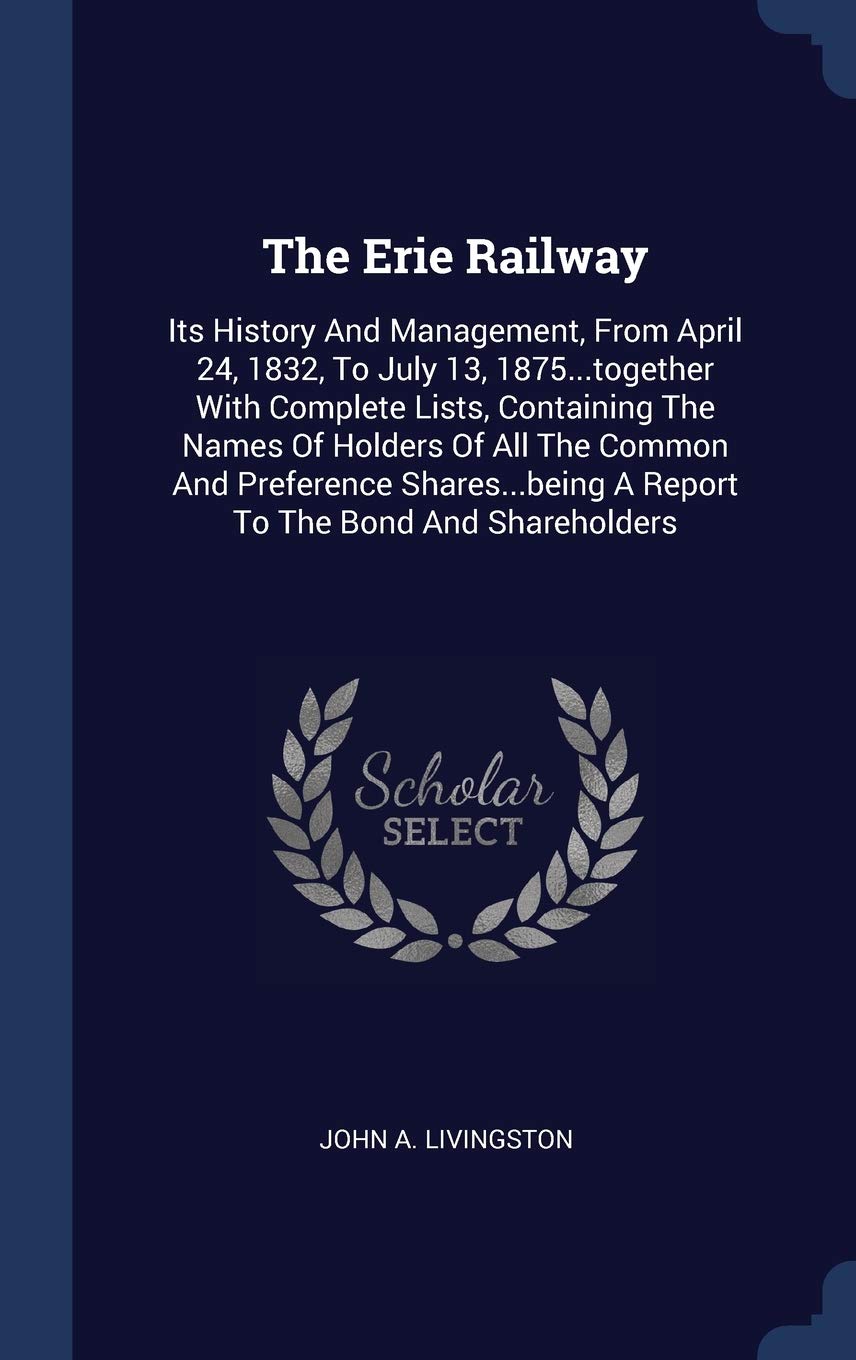 The Erie Railway: Its History And Management, From April 24, 1832, To July 13, 1875...together With Complete Lists, Containing The Names Of Holders Of ... A Report To The Bond And Shareholders Politics & History