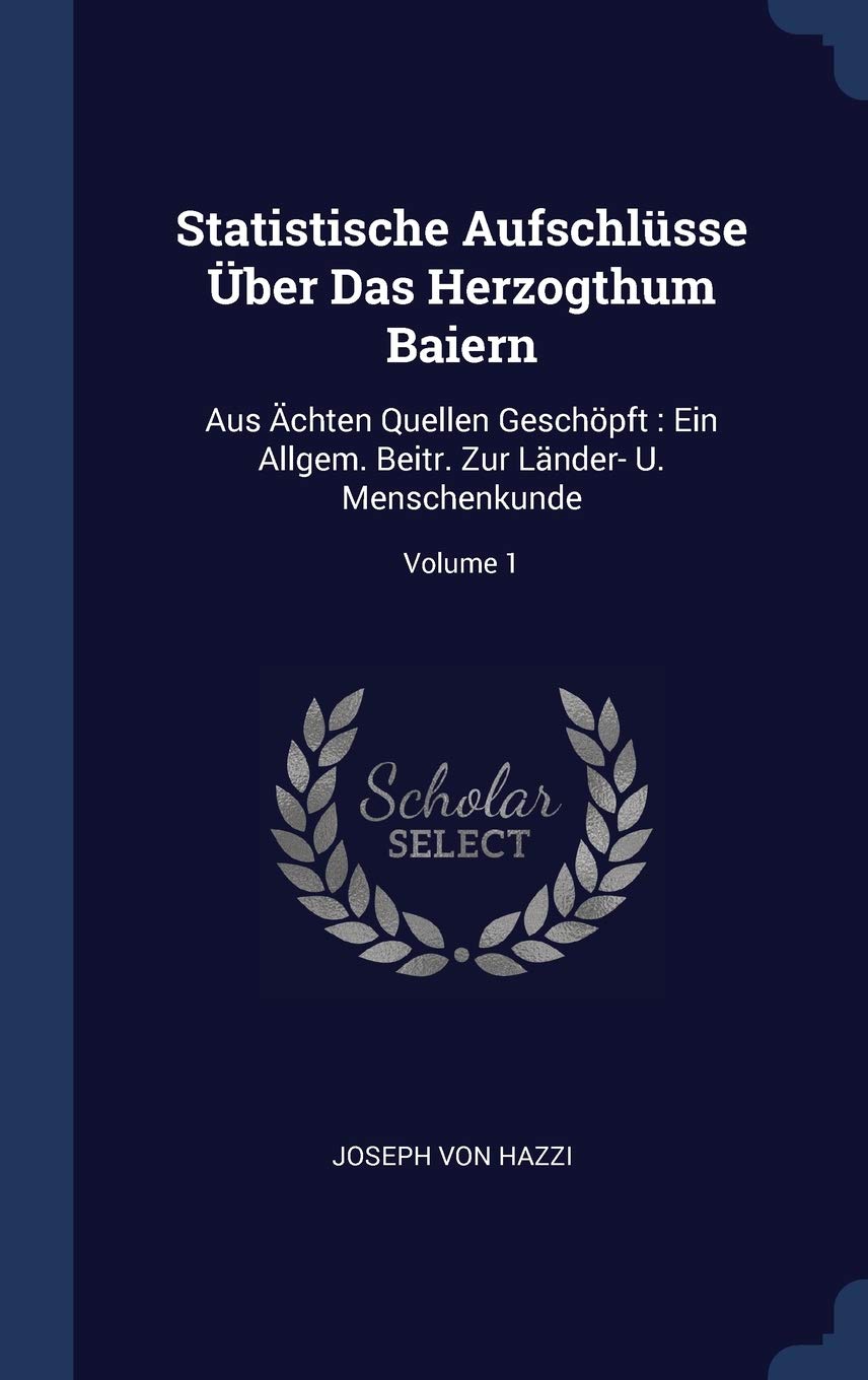 Statistische Aufschlüsse Über Das Herzogthum Baiern: Aus Ächten Quellen Geschöpft: Ein Allgem. Beitr. Zur Länder- U. Menschenkunde; Volume 1 Politics & History