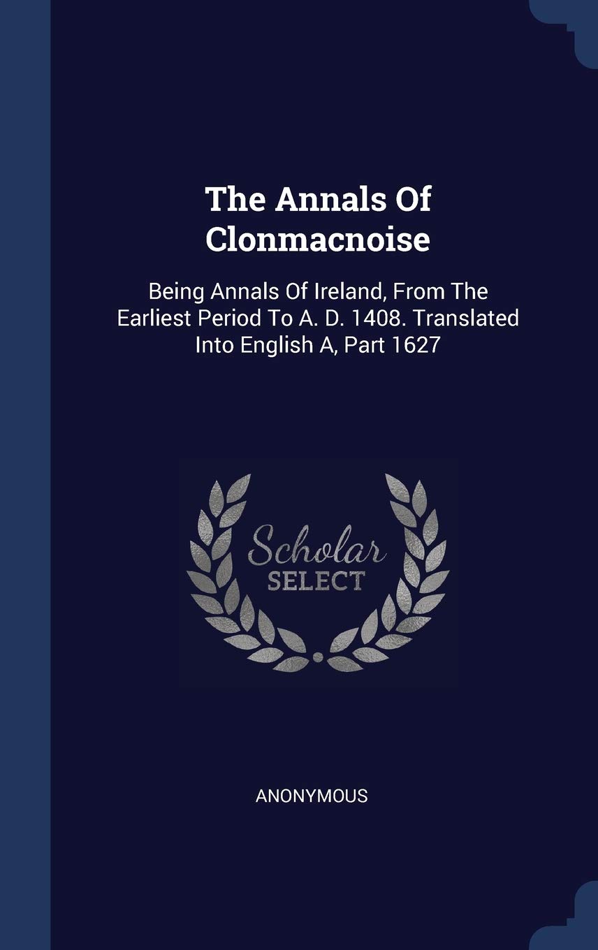 The Annals Of Clonmacnoise: Being Annals Of Ireland, From The Earliest Period To A. D. 1408. Translated Into English A, Part 1627 Politics & History