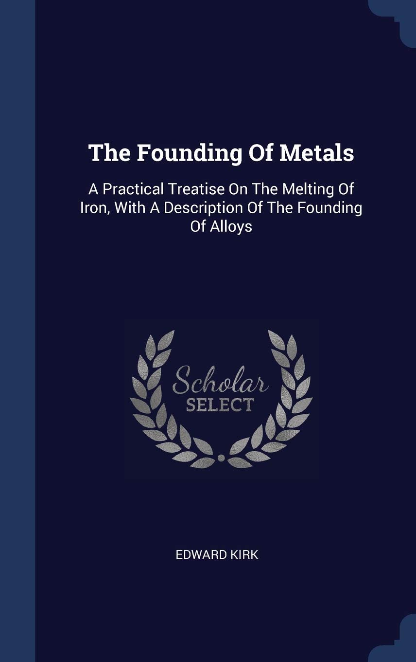 The Founding Of Metals: A Practical Treatise On The Melting Of Iron, With A Description Of The Founding Of Alloys Politics & History
