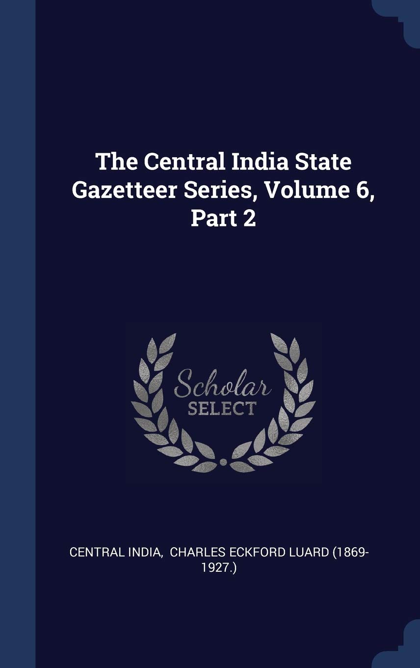 The Central India State Gazetteer Series, Volume 6, Part 2 Politics & History