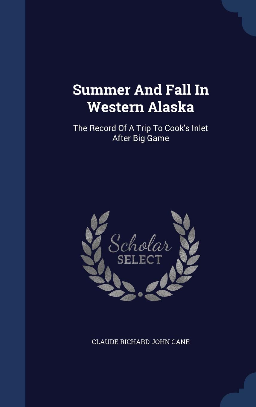 Summer And Fall In Western Alaska: The Record Of A Trip To Cook's Inlet After Big Game Politics & History