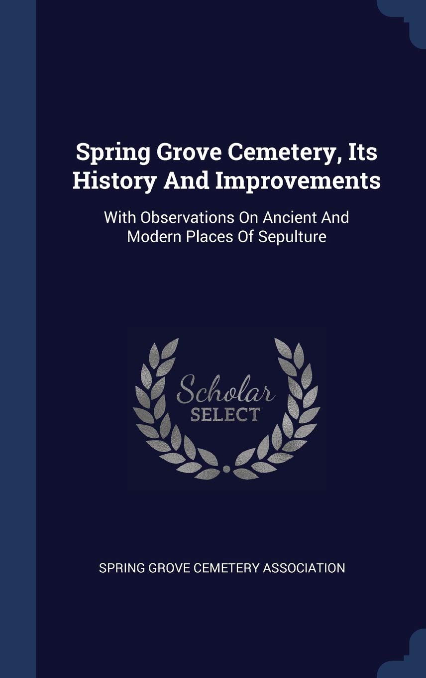 Spring Grove Cemetery, Its History And Improvements: With Observations On Ancient And Modern Places Of Sepulture Politics & History
