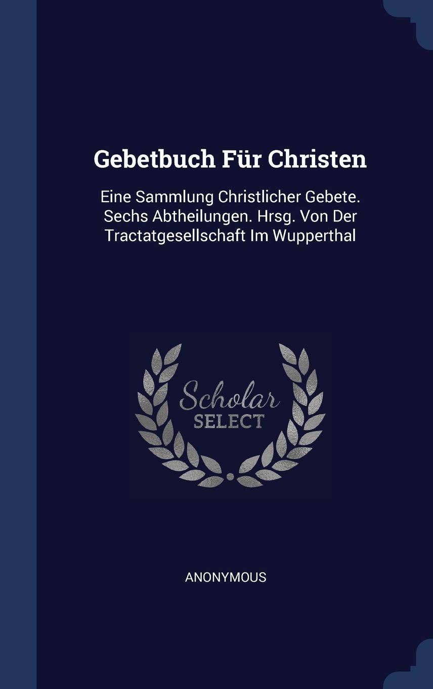 Gebetbuch Für Christen: Eine Sammlung Christlicher Gebete. Sechs Abtheilungen. Hrsg. Von Der Tractatgesellschaft Im Wupperthal Politics & History
