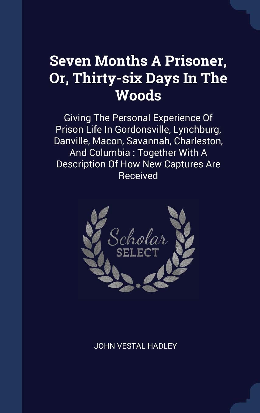 Seven Months A Prisoner, Or, Thirty-six Days In The Woods: Giving The Personal Experience Of Prison Life In Gordonsville, Lynchburg, Danville, Macon, ... Description Of How New Captures Are Received Politics & History