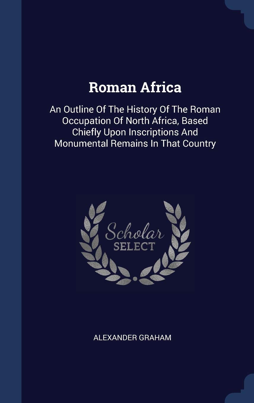 Roman Africa: An Outline Of The History Of The Roman Occupation Of North Africa, Based Chiefly Upon Inscriptions And Monumental Remains In That Country Politics & History