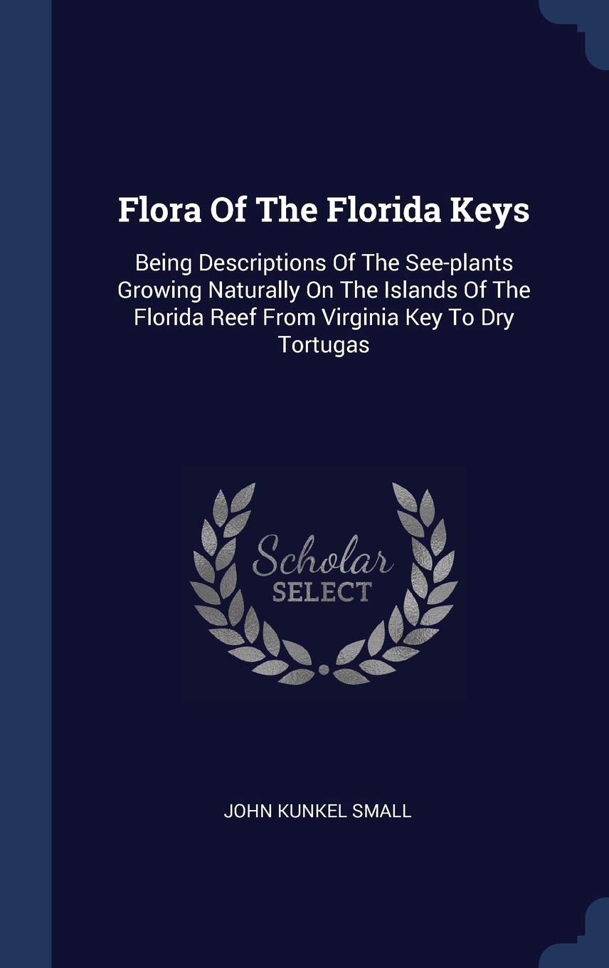 Flora Of The Florida Keys: Being Descriptions Of The See-plants Growing Naturally On The Islands Of The Florida Reef From Virginia Key To Dry Tortugas Politics & History