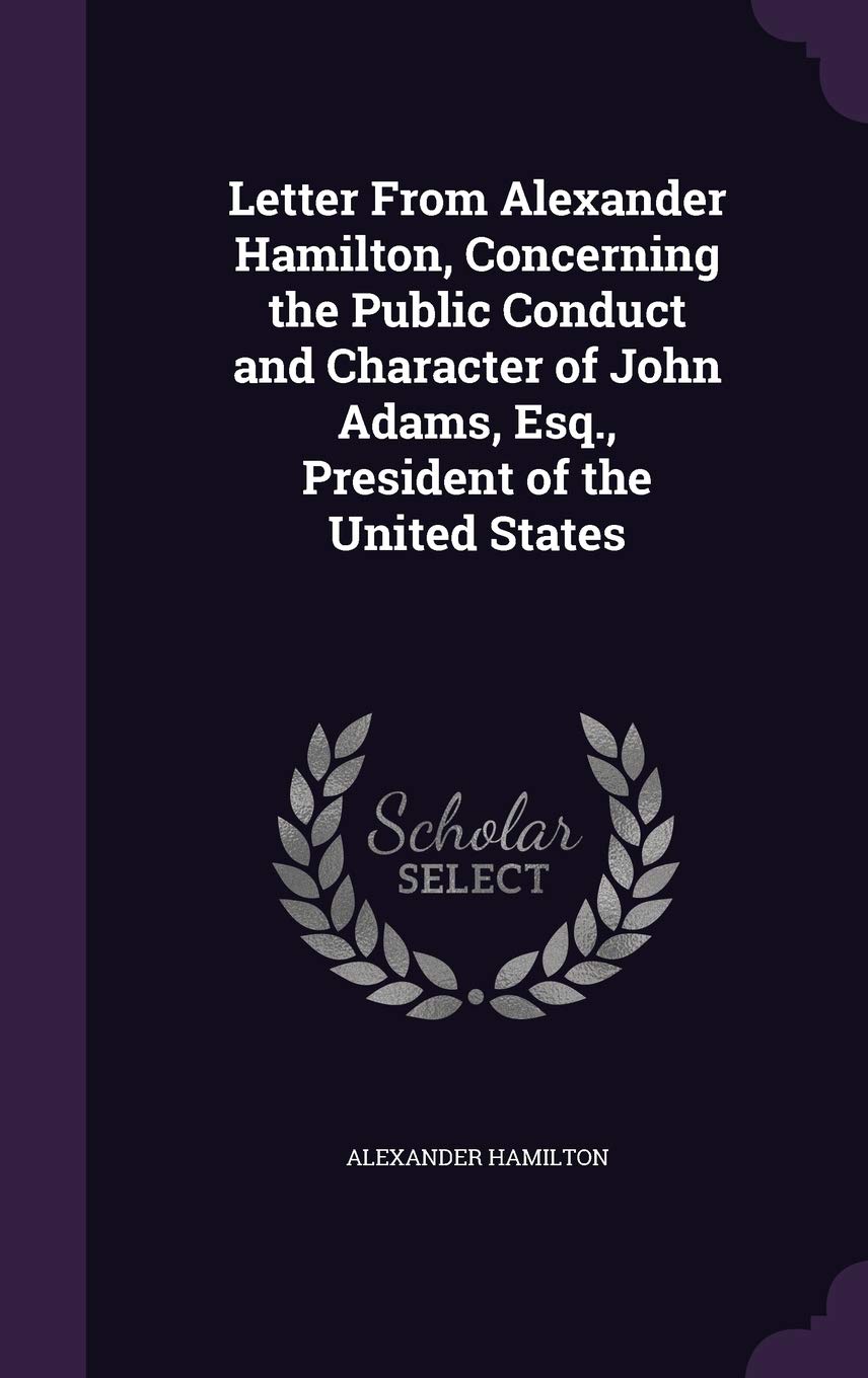 Letter From Alexander Hamilton, Concerning the Public Conduct and Character of John Adams, Esq., President of the United States Memories