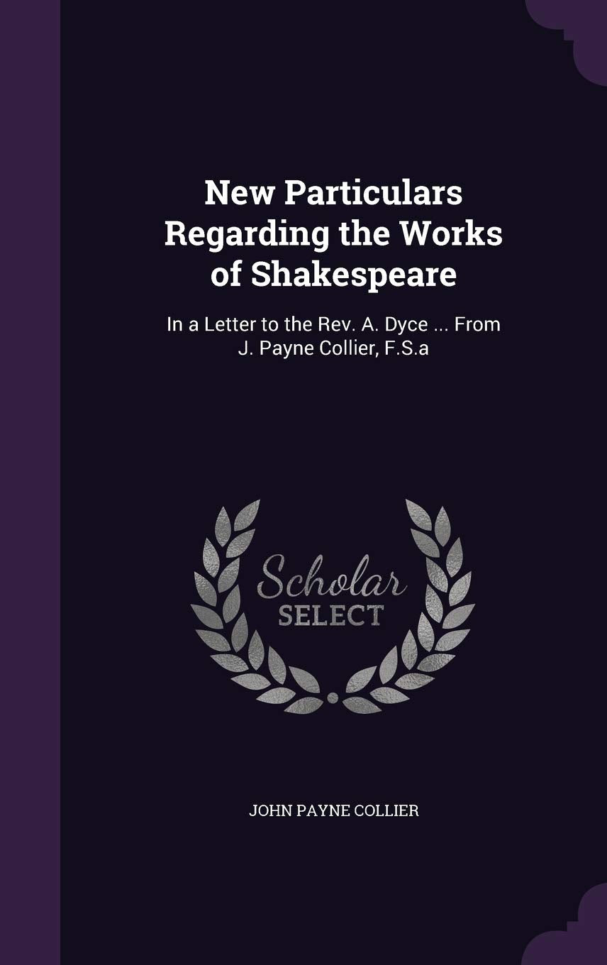 New Particulars Regarding the Works of Shakespeare: In a Letter to the Rev. A. Dyce ... From J. Payne Collier, F.S.a Drama