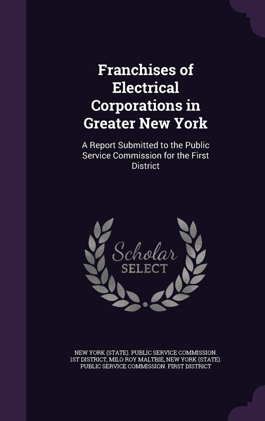 Franchises of Electrical Corporations in Greater New York: A Report Submitted to the Public Service Commission for the First District Business, Finance & Career