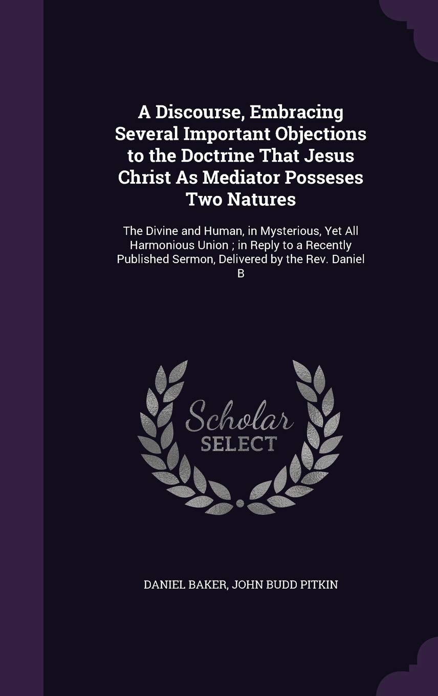 A Discourse, Embracing Several Important Objections to the Doctrine That Jesus Christ as Mediator Posseses Two Natures: The Divine and Human, in ... Sermon, Delivered by the REV. Daniel B Politics & History