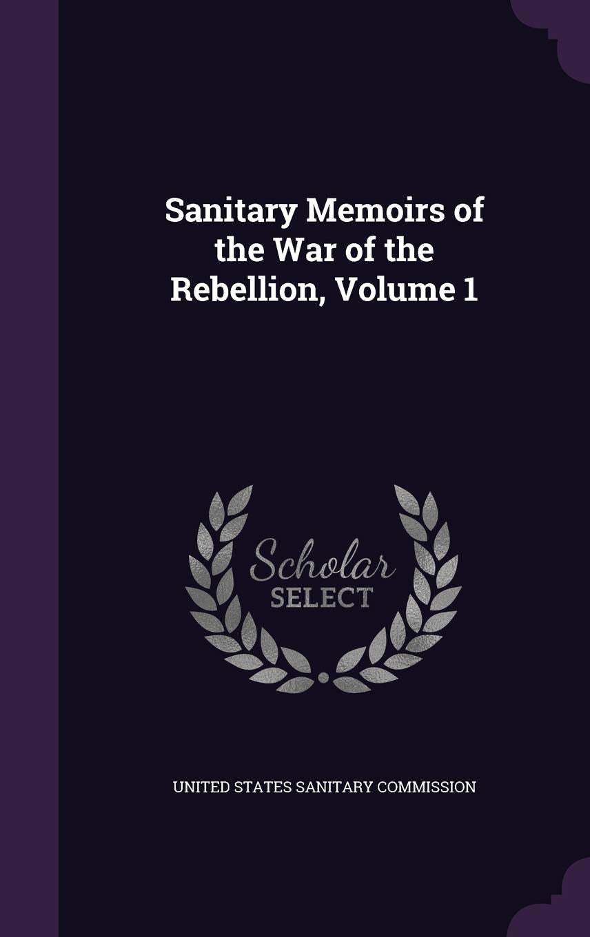 Sanitary Memoirs of the War of the Rebellion, Volume 1 Memories