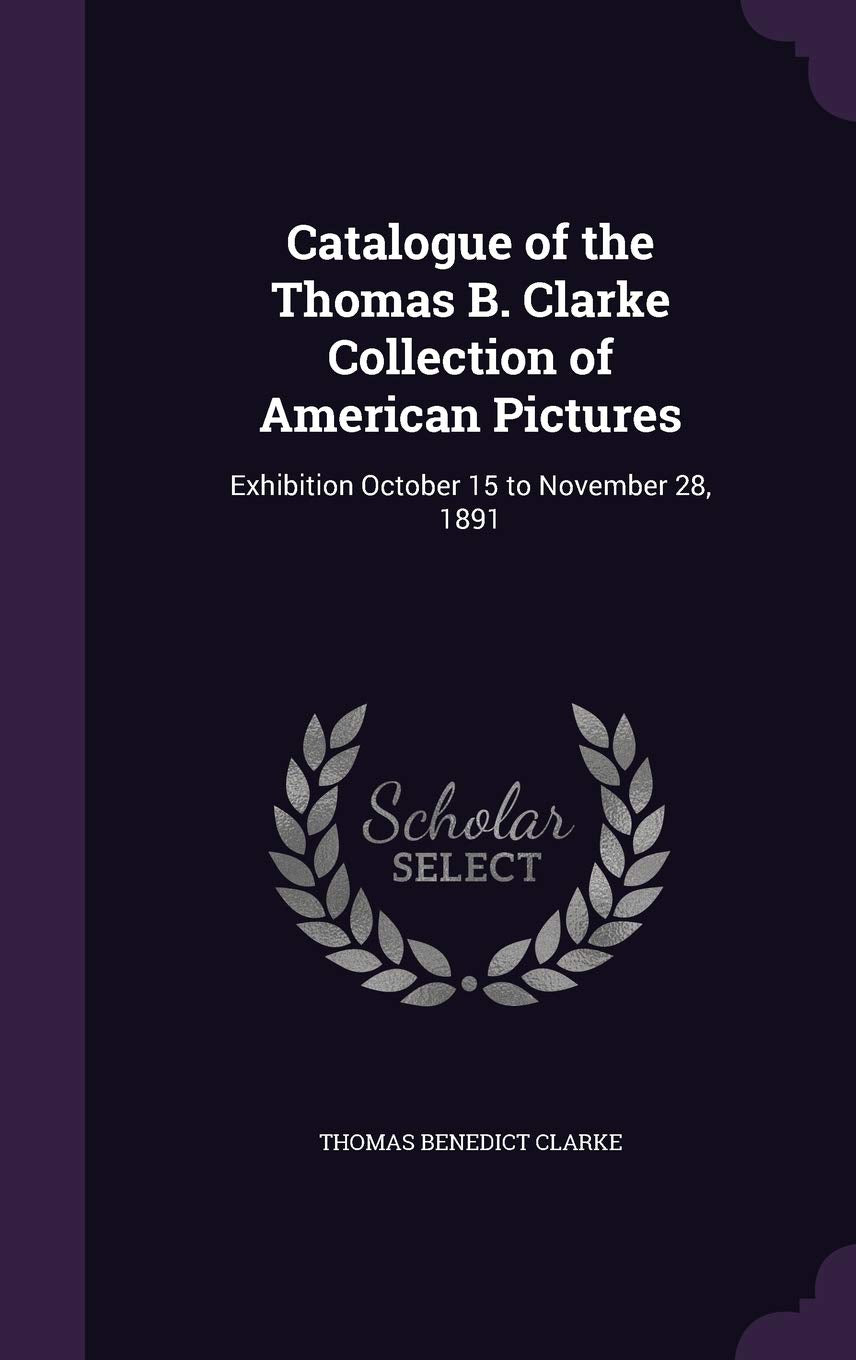 Catalogue of the Thomas B. Clarke Collection of American Pictures: Exhibition October 15 to November 28, 1891 Film, Art & Culture