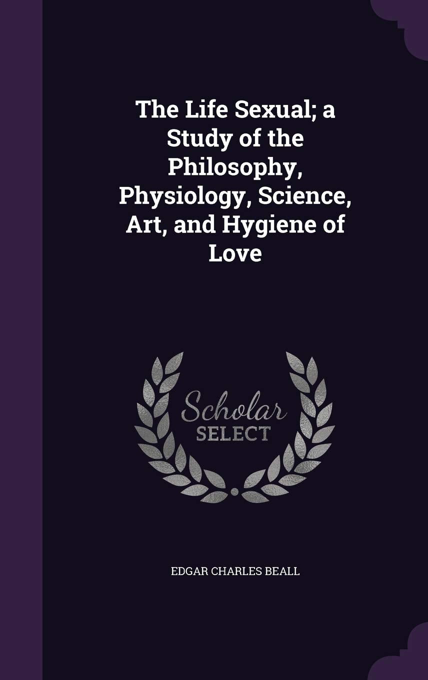 The Life Sexual; a Study of the Philosophy, Physiology, Science, Art, and Hygiene of Love Parents & Children
