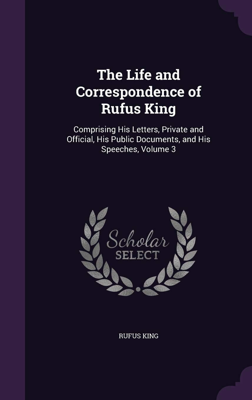 The Life and Correspondence of Rufus King: Comprising His Letters, Private and Official, His Public Documents, and His Speeches, Volume 3 Memories