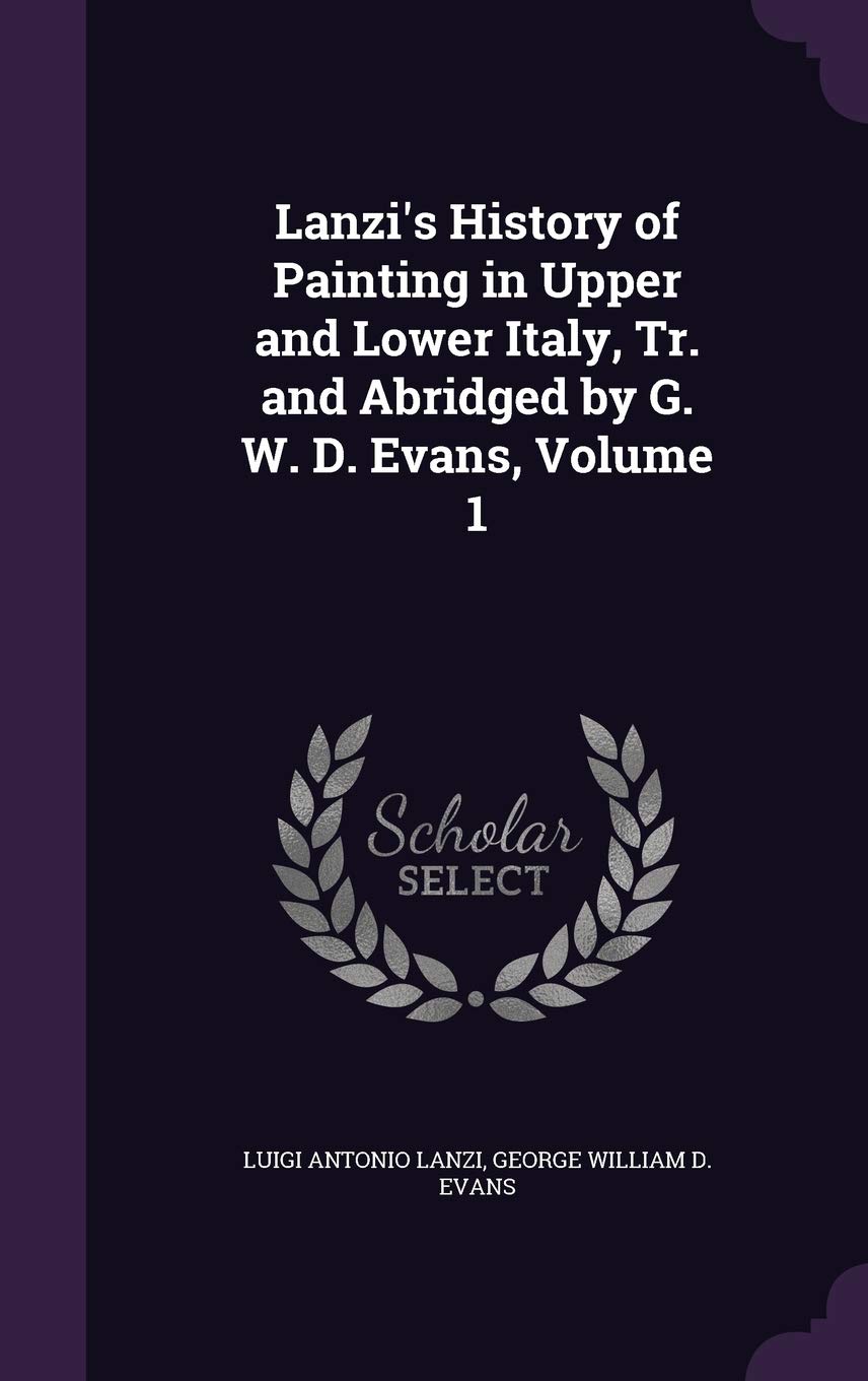 Lanzi's History of Painting in Upper and Lower Italy, Tr. and Abridged by G. W. D. Evans, Volume 1 Politics & History