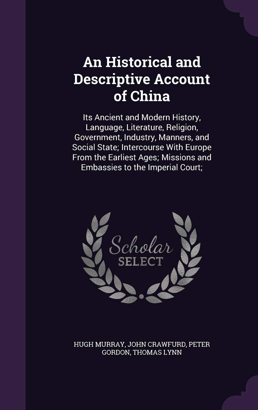 An Historical and Descriptive Account of China: Its Ancient and Modern History, Language, Literature, Religion, Government, Industry, Manners, and ... Missions and Embassies to the Imperial Court; Politics & History