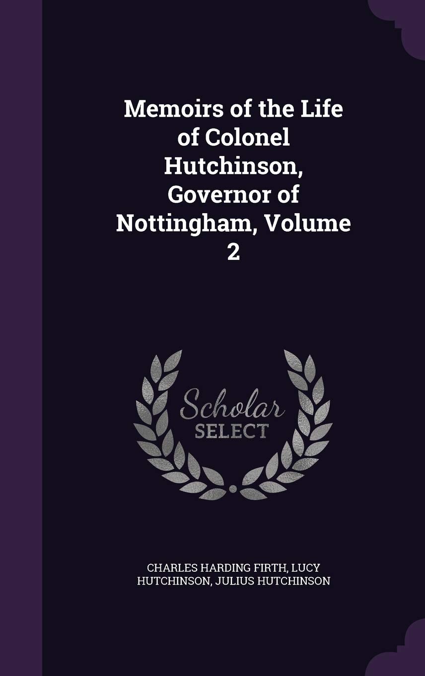 Memoirs of the Life of Colonel Hutchinson, Governor of Nottingham, Volume 2 Memories