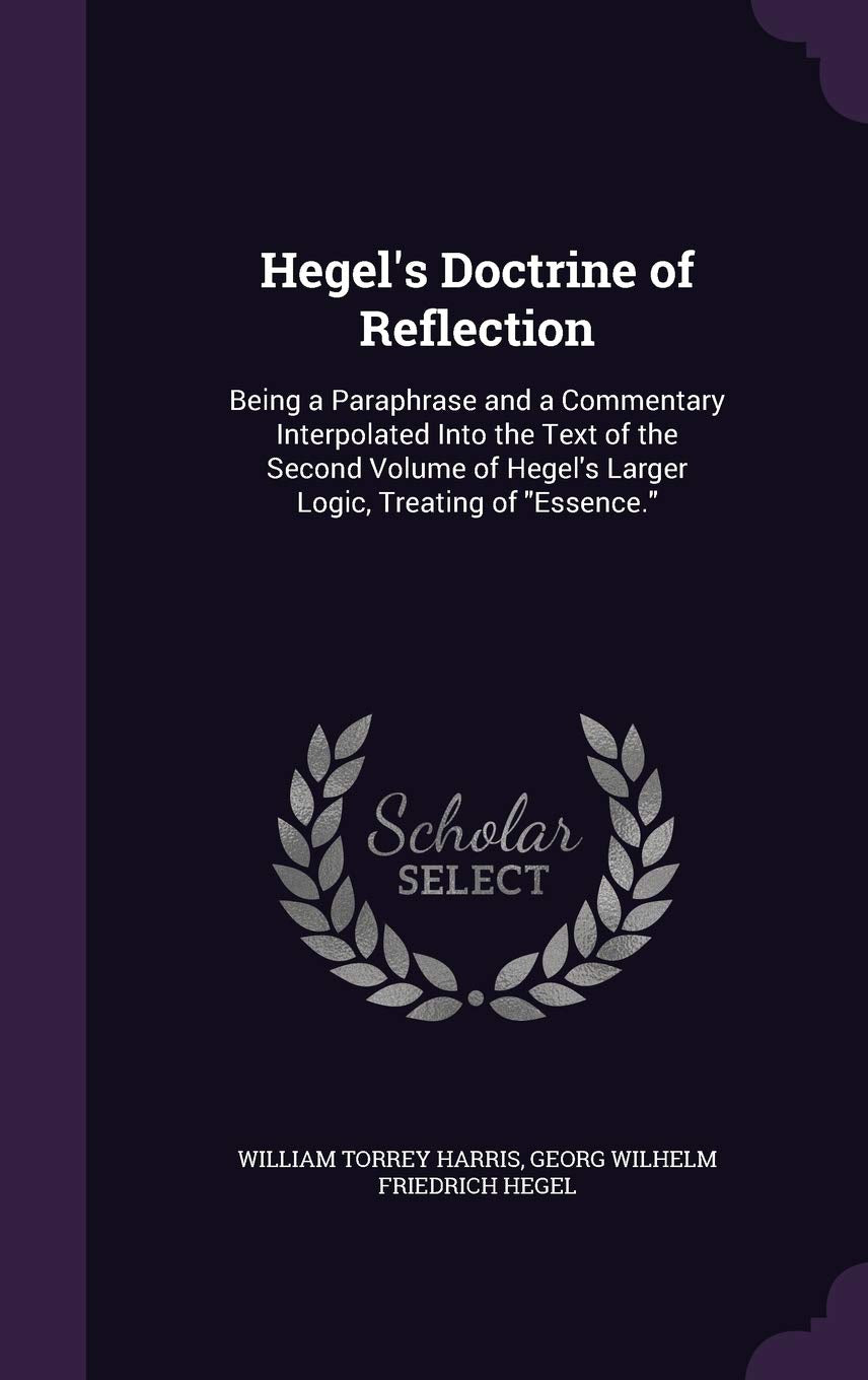 Hegel's Doctrine of Reflection: Being a Paraphrase and a Commentary Interpolated Into the Text of the Second Volume of Hegel's Larger Logic, Treating of Essence. Philosophy