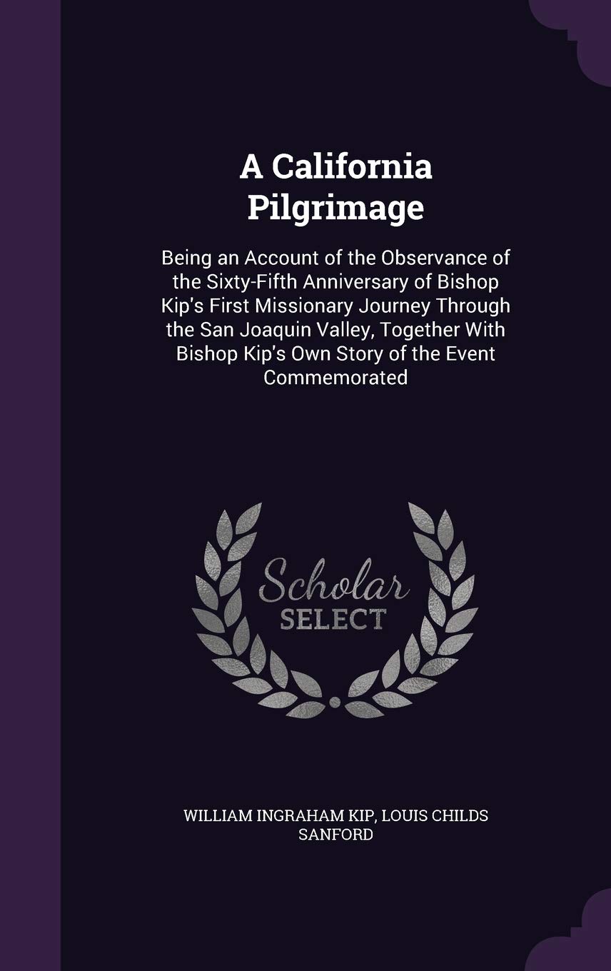 A California Pilgrimage: Being an Account of the Observance of the Sixty-Fifth Anniversary of Bishop Kip's First Missionary Journey Through the San ... Kip's Own Story of the Event Commemorated Politics & History