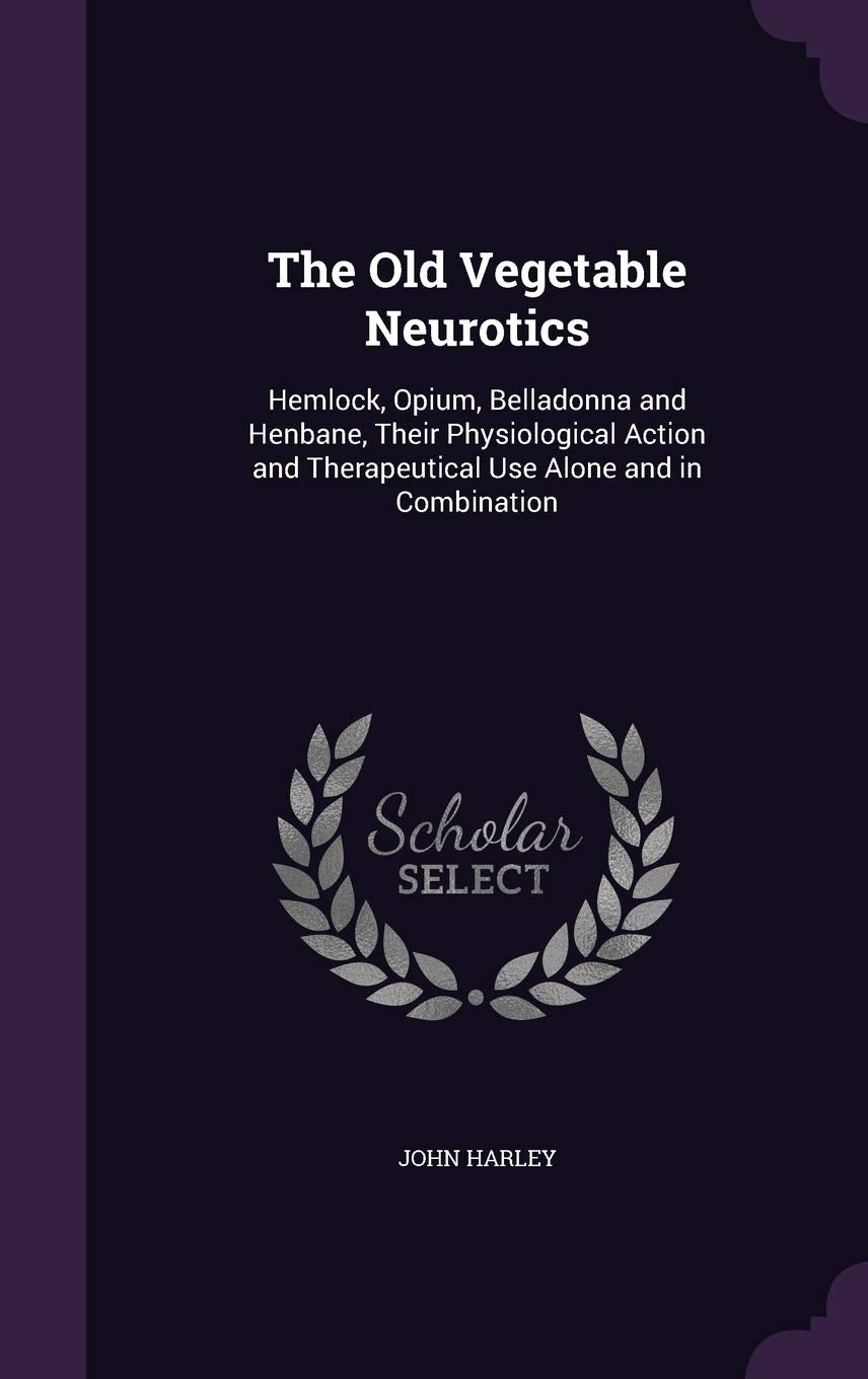 The Old Vegetable Neurotics: Hemlock, Opium, Belladonna and Henbane, Their Physiological Action and Therapeutical Use Alone and in Combination Medicine