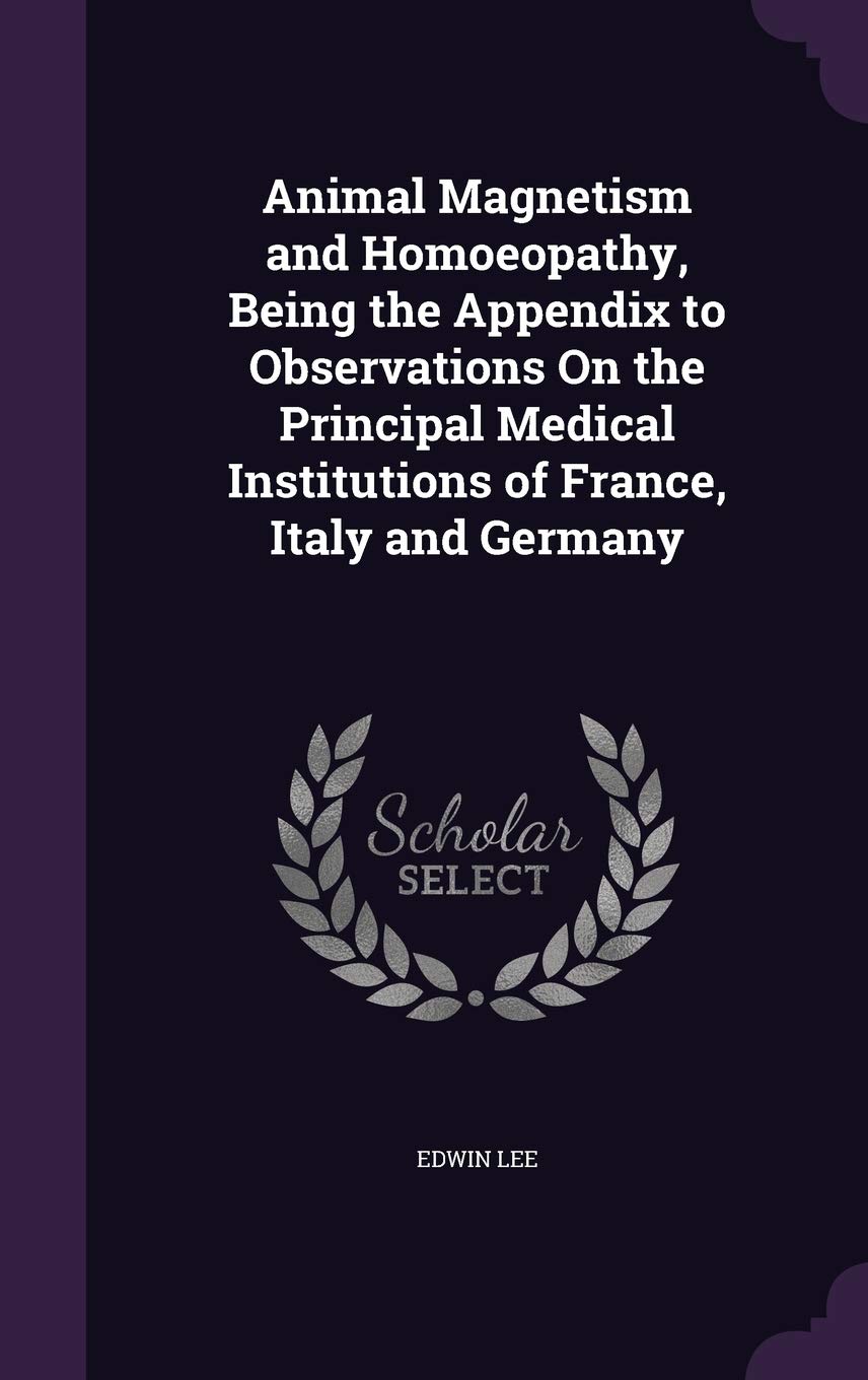 Animal Magnetism and Homoeopathy, Being the Appendix to Observations On the Principal Medical Institutions of France, Italy and Germany Politics & History
