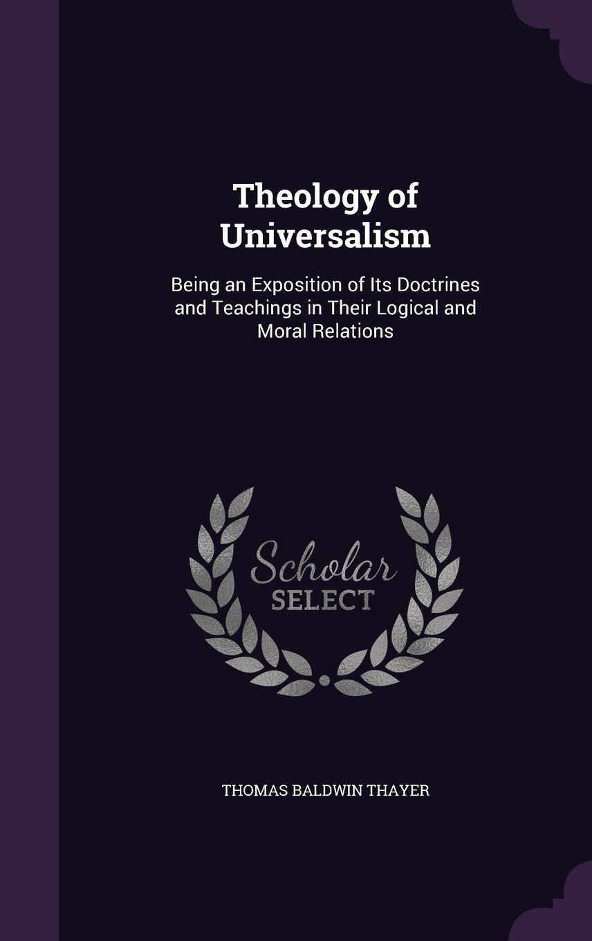 Theology of Universalism: Being an Exposition of Its Doctrines and Teachings in Their Logical and Moral Relations Politics & History