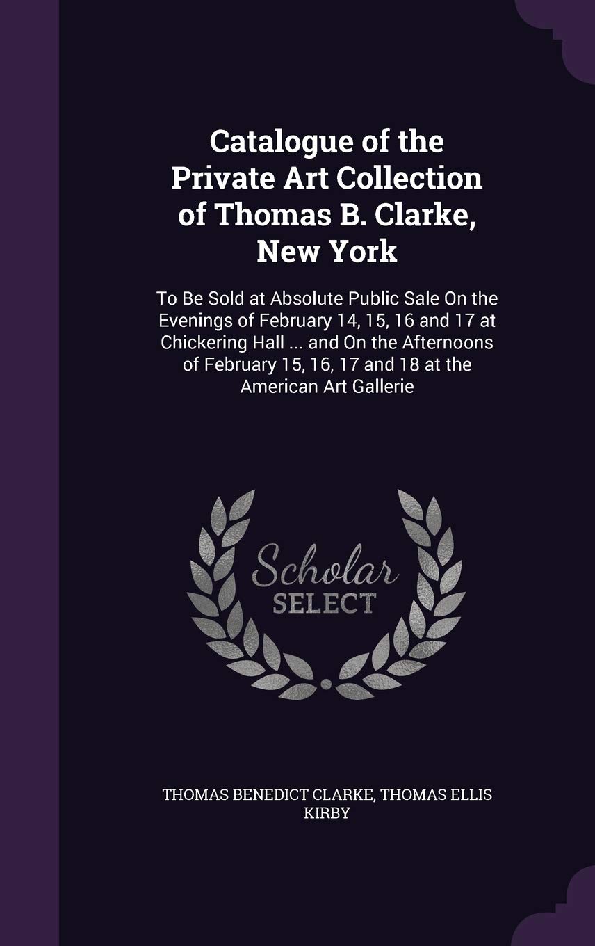 Catalogue of the Private Art Collection of Thomas B. Clarke, New York: To Be Sold at Absolute Public Sale On the Evenings of February 14, 15, 16 and ... 16, 17 and 18 at the American Art Gallerie Film, Art & Culture