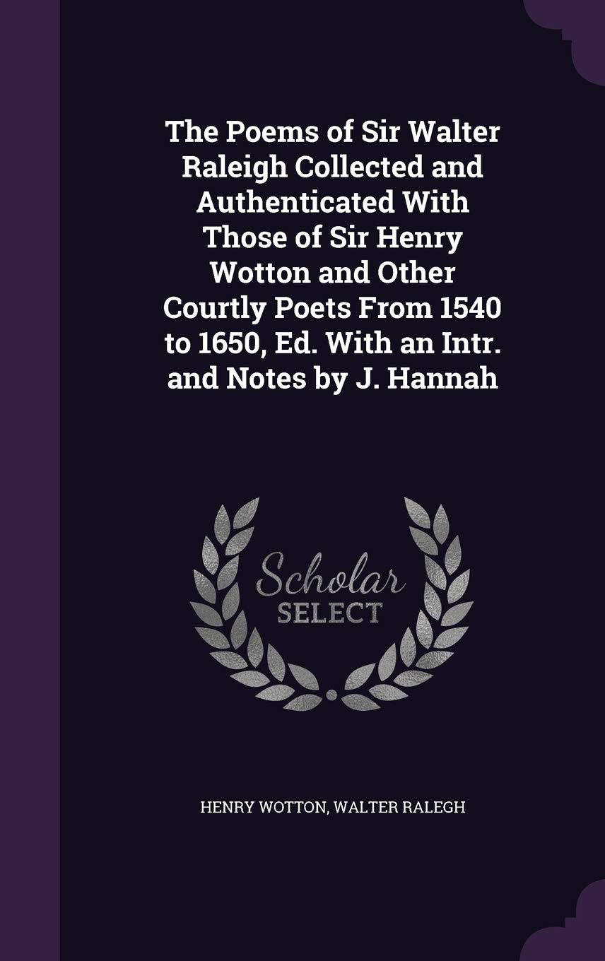 The Poems of Sir Walter Raleigh Collected and Authenticated With Those of Sir Henry Wotton and Other Courtly Poets From 1540 to 1650, Ed. With an Intr. and Notes by J. Hannah Politics & History