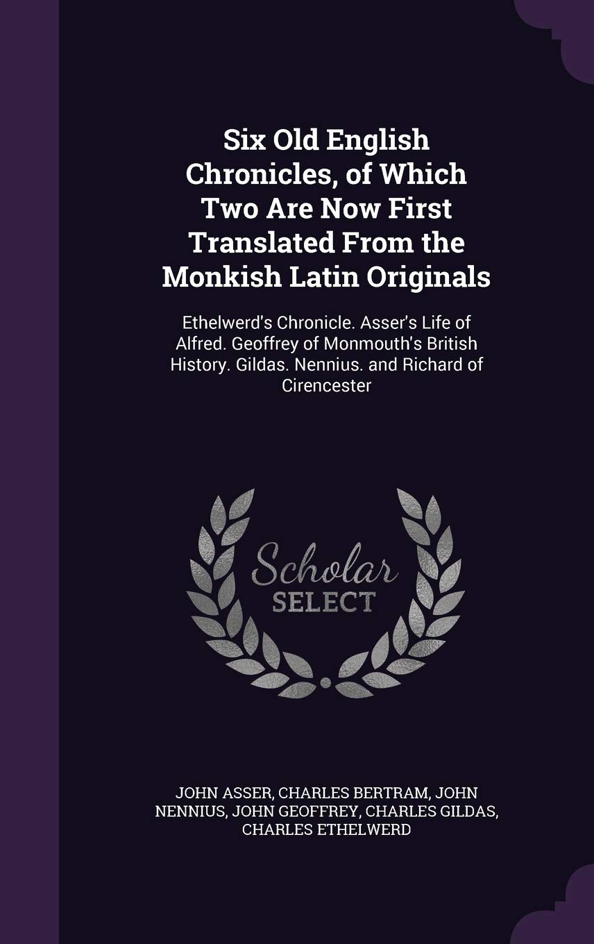 Six Old English Chronicles, of Which Two Are Now First Translated from the Monkish Latin Originals: Ethelwerd's Chronicle. Asser's Life of Alfred. ... Gildas. Nennius. and Richard of Cirencester Politics & History