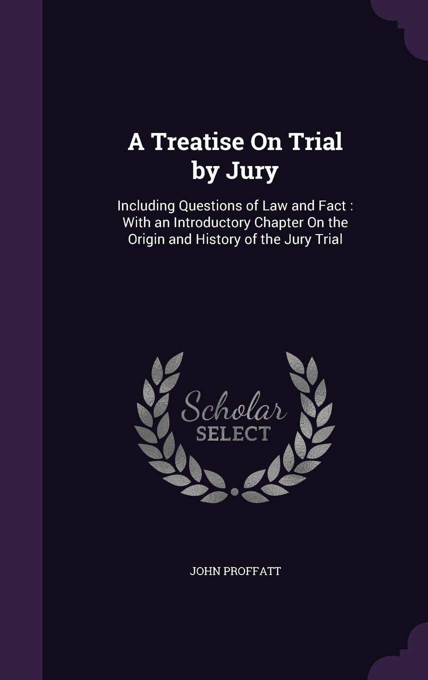 A Treatise on Trial by Jury: Including Questions of Law and Fact: With an Introductory Chapter on the Origin and History of the Jury Trial Law