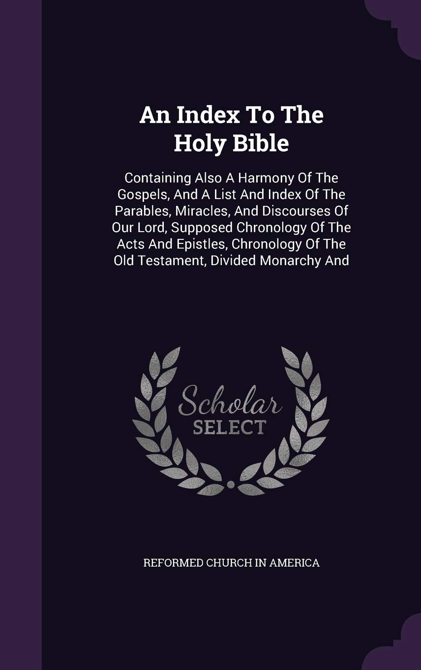 An Index To The Holy Bible: Containing Also A Harmony Of The Gospels, And A List And Index Of The Parables, Miracles, And Discourses Of Our Lord, ... Of The Old Testament, Divided Monarchy And Politics & History