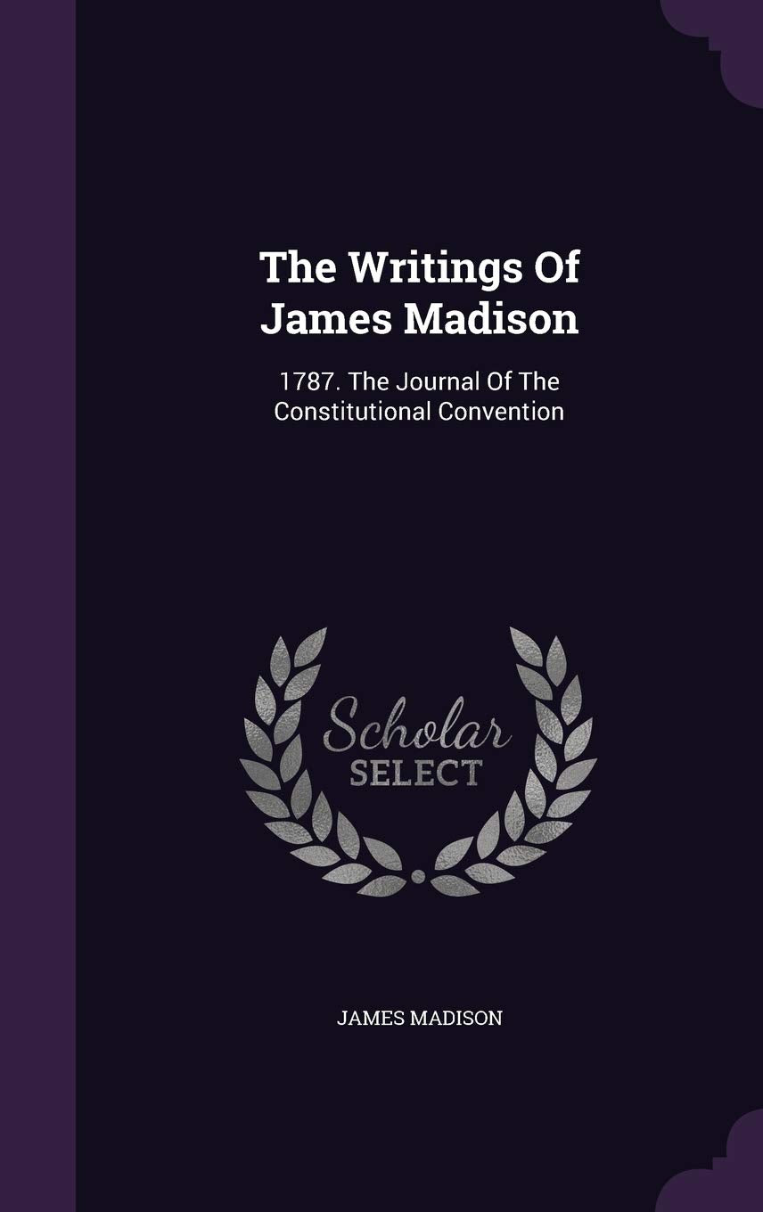The Writings of James Madison: 1787. the Journal of the Constitutional Convention Law