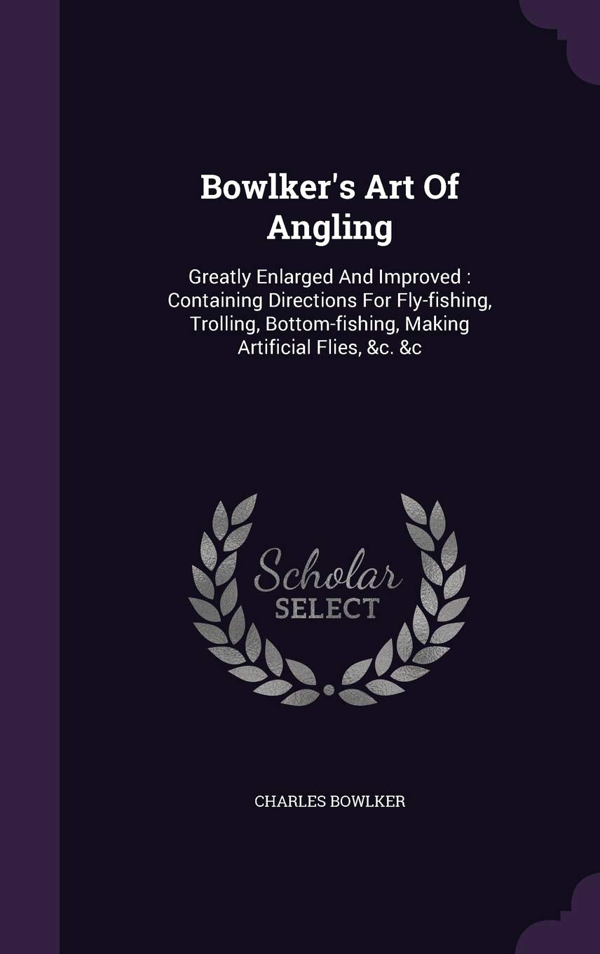 Bowlker's Art of Angling: Greatly Enlarged and Improved: Containing Directions for Fly-Fishing, Trolling, Bottom-Fishing, Making Artificial Flies, &C. &C Mathematics