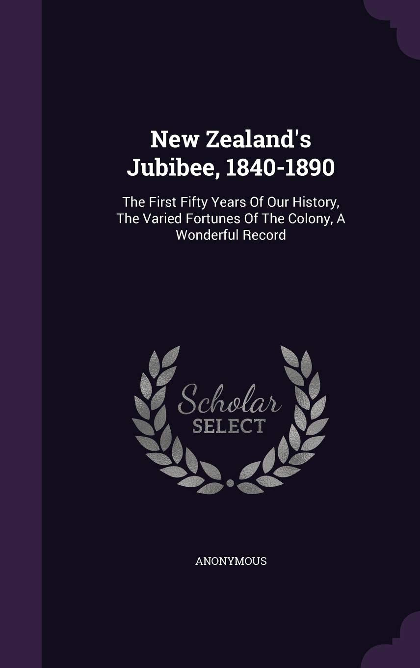New Zealand's Jubibee, 1840-1890: The First Fifty Years of Our History, the Varied Fortunes of the Colony, a Wonderful Record Politics & History