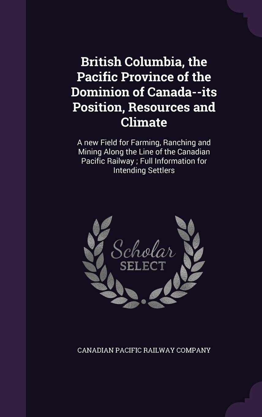 British Columbia, the Pacific Province of the Dominion of Canada--its Position, Resources and Climate: A new Field for Farming, Ranching and Mining ... Full Information for Intending Settlers Politics & History