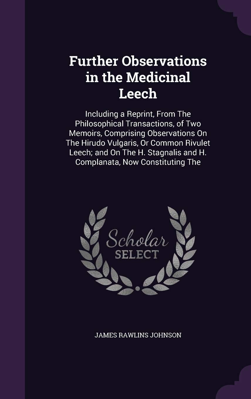 Further Observations in the Medicinal Leech: Including a Reprint, From The Philosophical Transactions, of Two Memoirs, Comprising Observations On The ... and H. Complanata, Now Constituting The Business & Technology