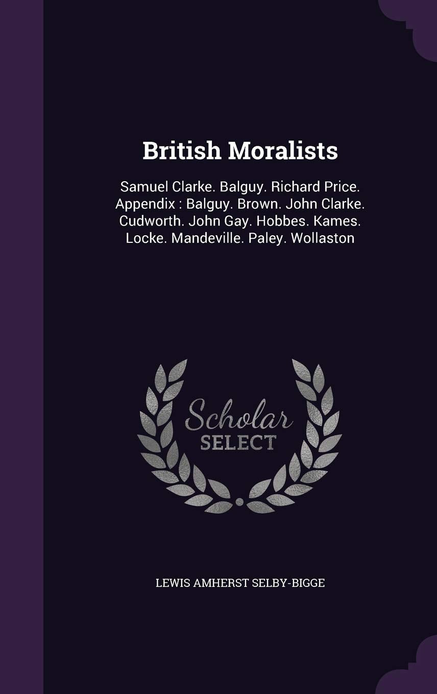 British Moralists: Samuel Clarke. Balguy. Richard Price. Appendix: Balguy. Brown. John Clarke. Cudworth. John Gay. Hobbes. Kames. Locke. Mandeville. Paley. Wollaston Philosophy