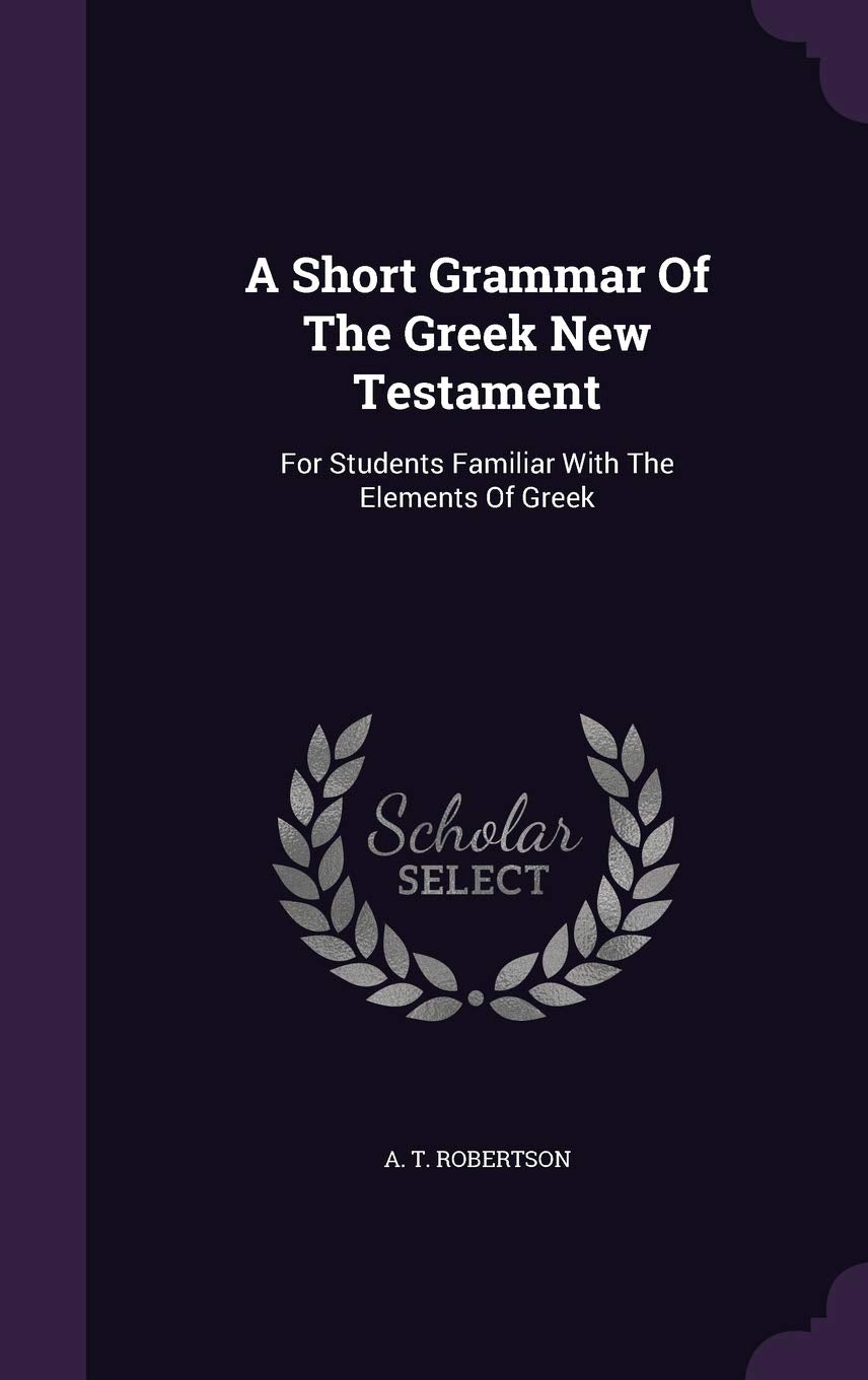 A Short Grammar of the Greek New Testament: For Students Familiar with the Elements of Greek Politics & History