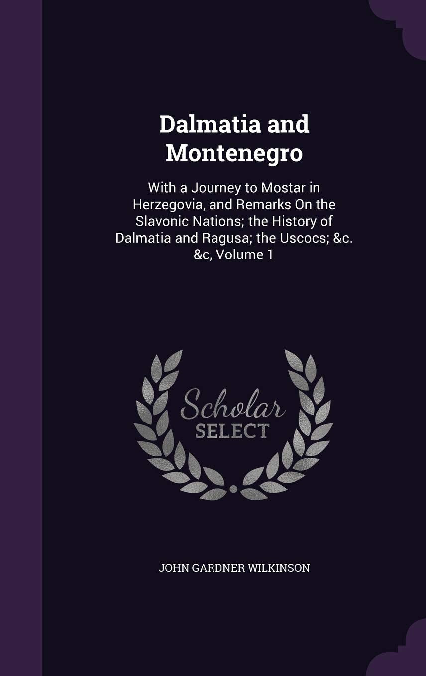 Dalmatia and Montenegro: With a Journey to Mostar in Herzegovia, and Remarks On the Slavonic Nations; the History of Dalmatia and Ragusa; the Uscocs; &c. &c, Volume 1 Politics & History